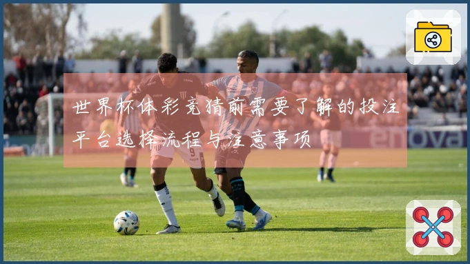 世界杯体彩竞猜前需要了解的投注平台选择流程与注意事项