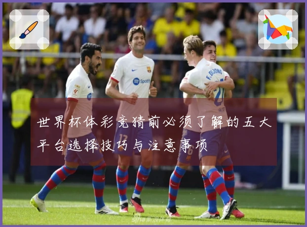 世界杯体彩竞猜前必须了解的五大平台选择技巧与注意事项