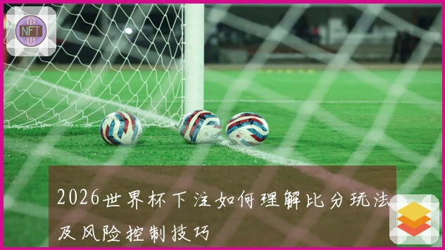 2026世界杯下注如何理解比分玩法及风险控制技巧