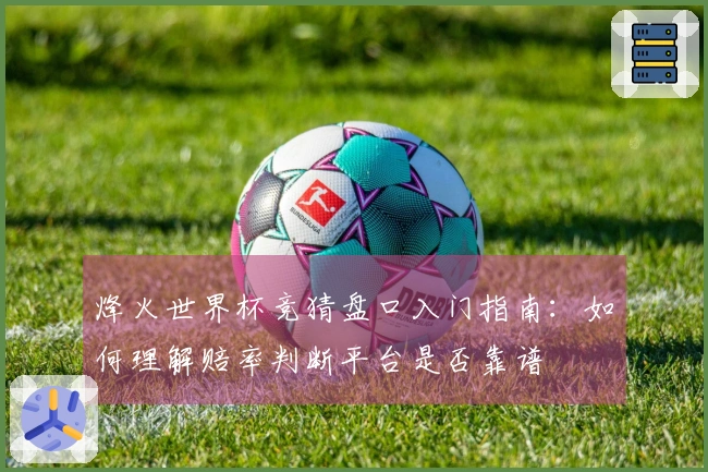 烽火世界杯竞猜盘口入门指南：如何理解赔率判断平台是否靠谱