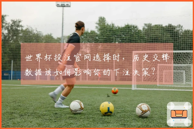 世界杯投注官网选择时，历史交锋数据该如何影响你的下注决策？