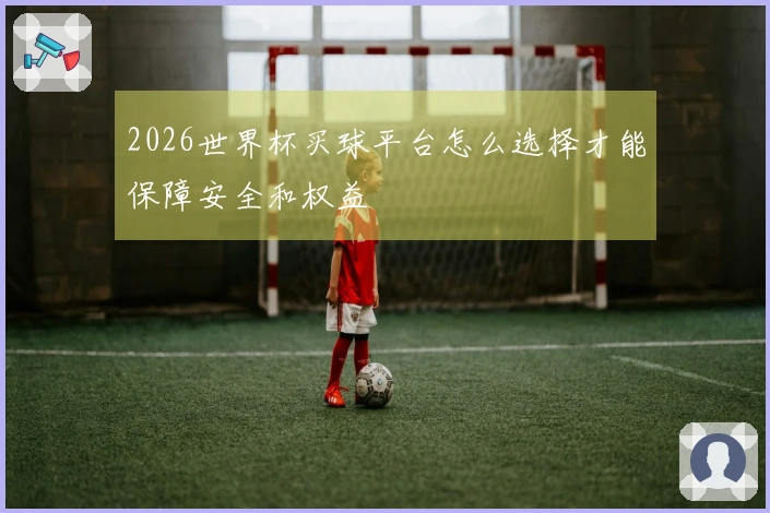 2026世界杯买球平台怎么选择才能保障安全和权益