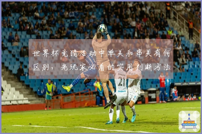 世界杯竞猜活动中单关和串关有何区别，老玩家必看的实用判断方法