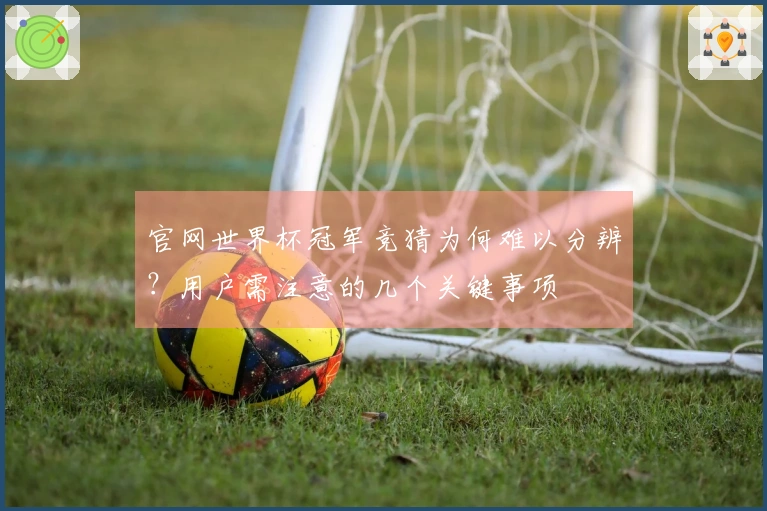 官网世界杯冠军竞猜为何难以分辨？用户需注意的几个关键事项